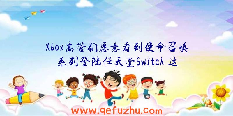 Xbox高管们愿意看到使命召唤系列登陆任天堂Switch